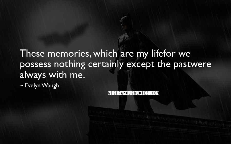Evelyn Waugh Quotes: These memories, which are my lifefor we possess nothing certainly except the pastwere always with me.