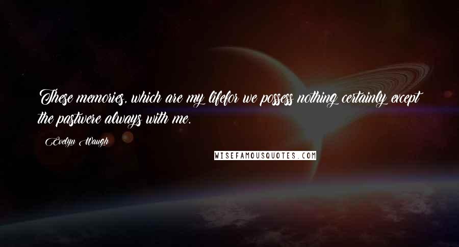 Evelyn Waugh Quotes: These memories, which are my lifefor we possess nothing certainly except the pastwere always with me.