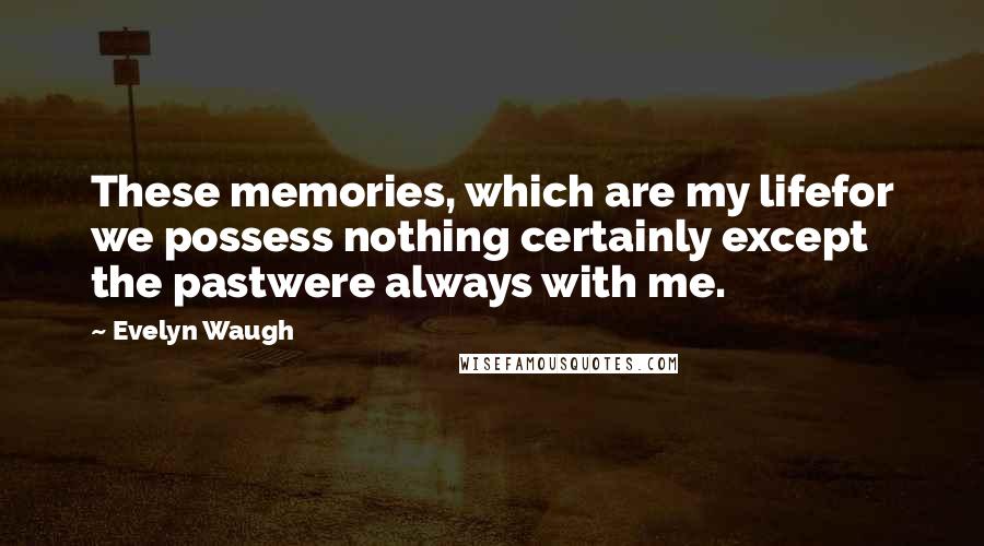 Evelyn Waugh Quotes: These memories, which are my lifefor we possess nothing certainly except the pastwere always with me.