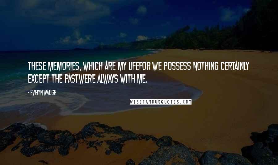 Evelyn Waugh Quotes: These memories, which are my lifefor we possess nothing certainly except the pastwere always with me.