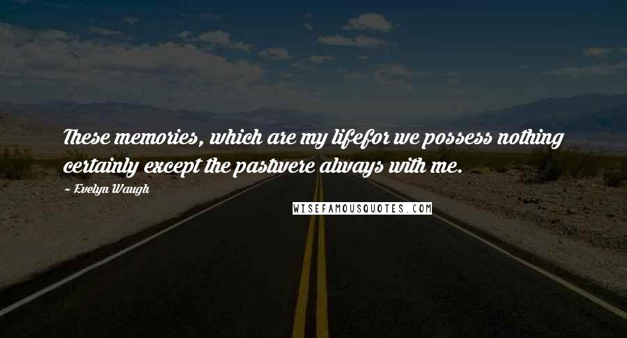 Evelyn Waugh Quotes: These memories, which are my lifefor we possess nothing certainly except the pastwere always with me.
