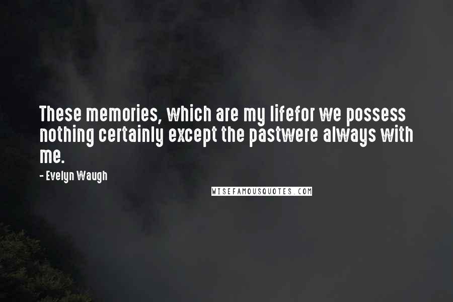 Evelyn Waugh Quotes: These memories, which are my lifefor we possess nothing certainly except the pastwere always with me.