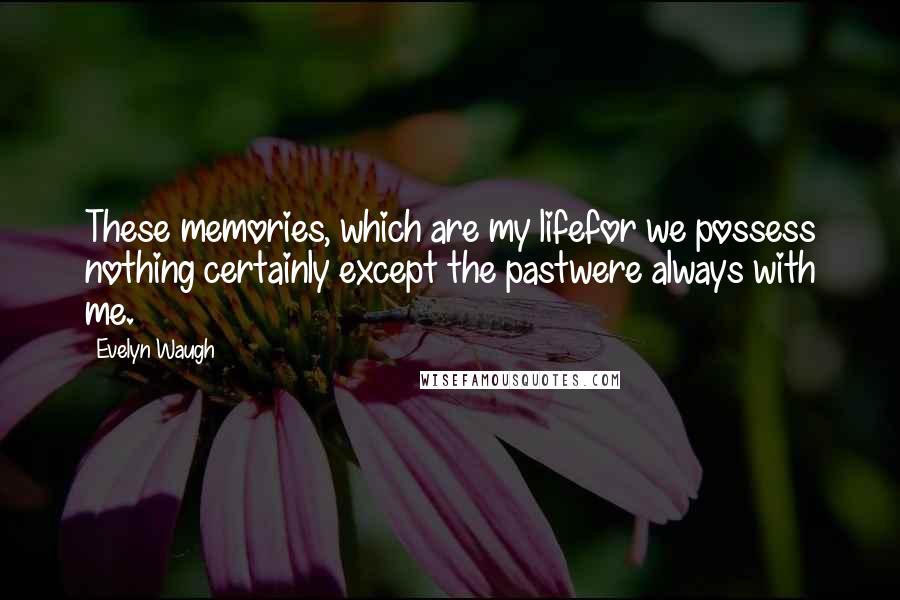 Evelyn Waugh Quotes: These memories, which are my lifefor we possess nothing certainly except the pastwere always with me.