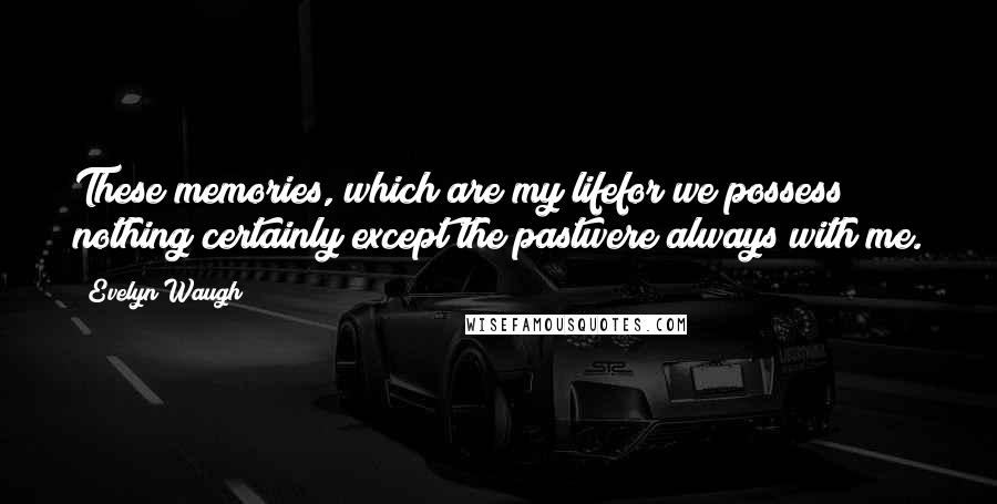 Evelyn Waugh Quotes: These memories, which are my lifefor we possess nothing certainly except the pastwere always with me.