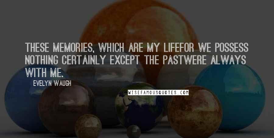 Evelyn Waugh Quotes: These memories, which are my lifefor we possess nothing certainly except the pastwere always with me.