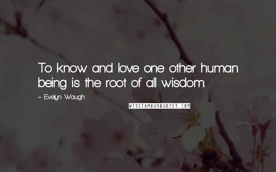 Evelyn Waugh Quotes: To know and love one other human being is the root of all wisdom.