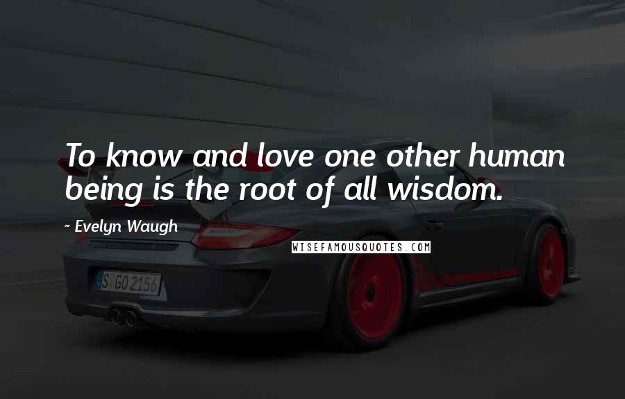 Evelyn Waugh Quotes: To know and love one other human being is the root of all wisdom.