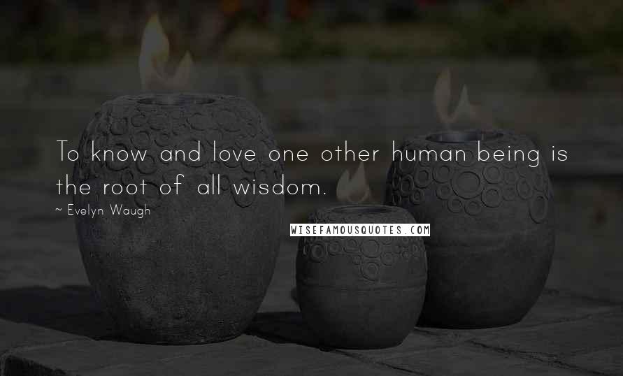 Evelyn Waugh Quotes: To know and love one other human being is the root of all wisdom.