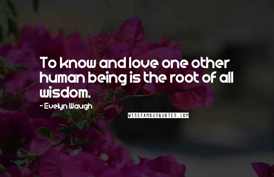 Evelyn Waugh Quotes: To know and love one other human being is the root of all wisdom.