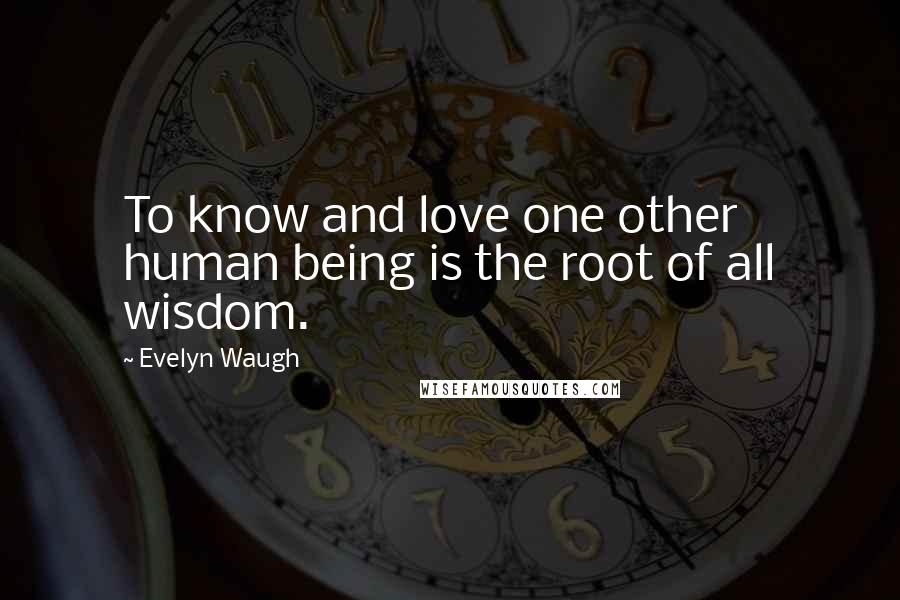 Evelyn Waugh Quotes: To know and love one other human being is the root of all wisdom.