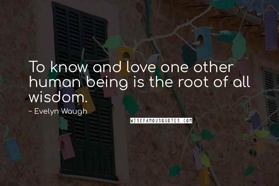Evelyn Waugh Quotes: To know and love one other human being is the root of all wisdom.