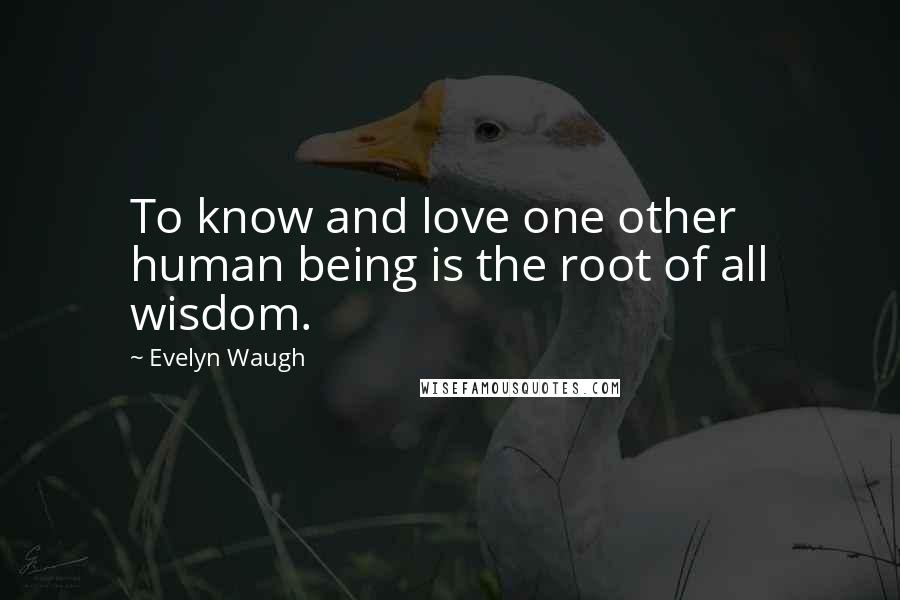 Evelyn Waugh Quotes: To know and love one other human being is the root of all wisdom.