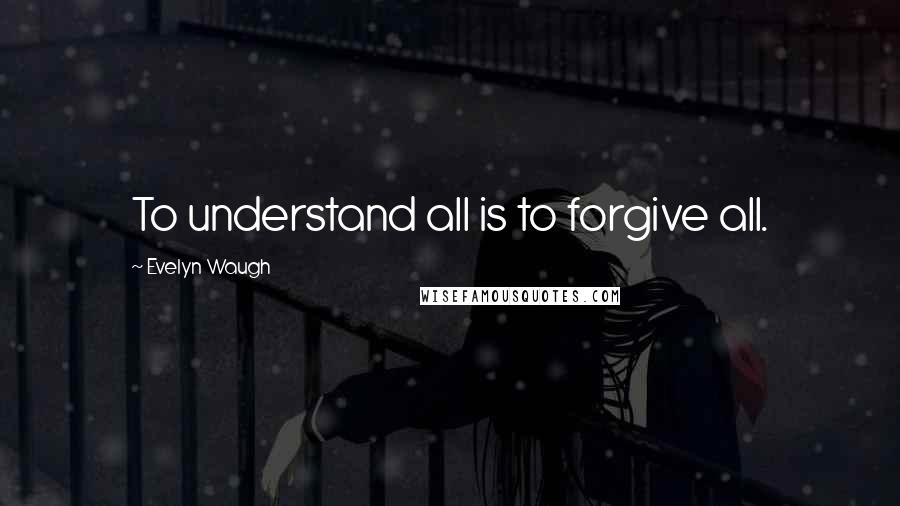 Evelyn Waugh Quotes: To understand all is to forgive all.