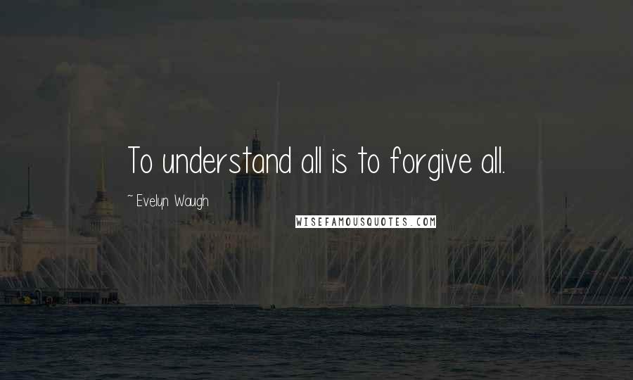 Evelyn Waugh Quotes: To understand all is to forgive all.