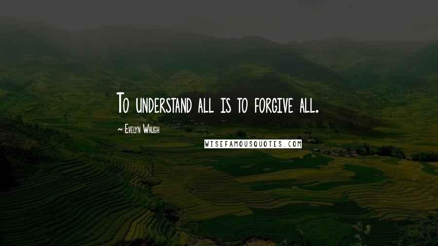 Evelyn Waugh Quotes: To understand all is to forgive all.