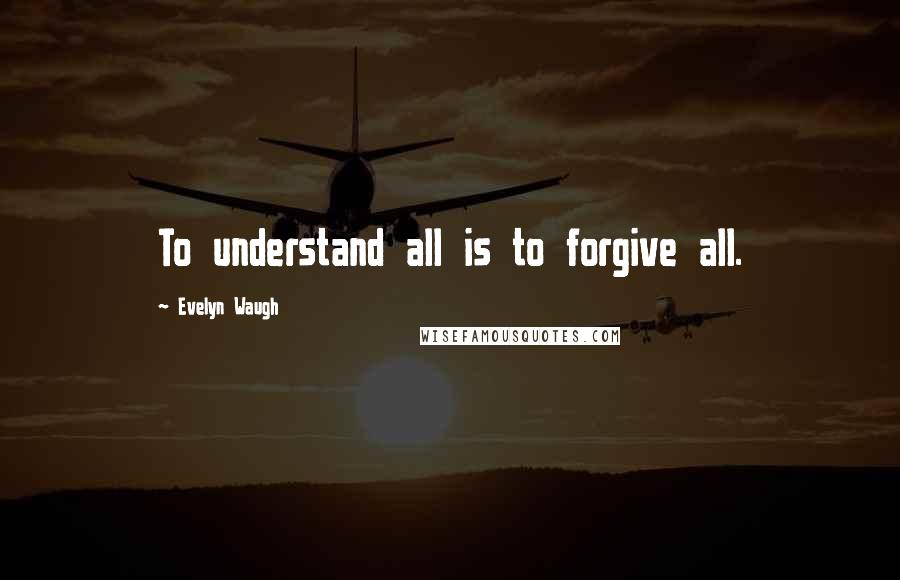 Evelyn Waugh Quotes: To understand all is to forgive all.