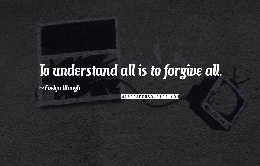 Evelyn Waugh Quotes: To understand all is to forgive all.