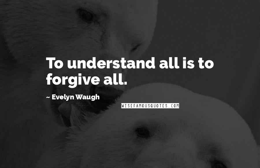 Evelyn Waugh Quotes: To understand all is to forgive all.