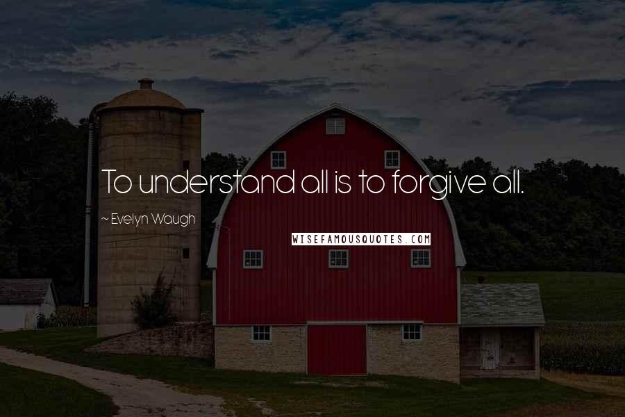 Evelyn Waugh Quotes: To understand all is to forgive all.