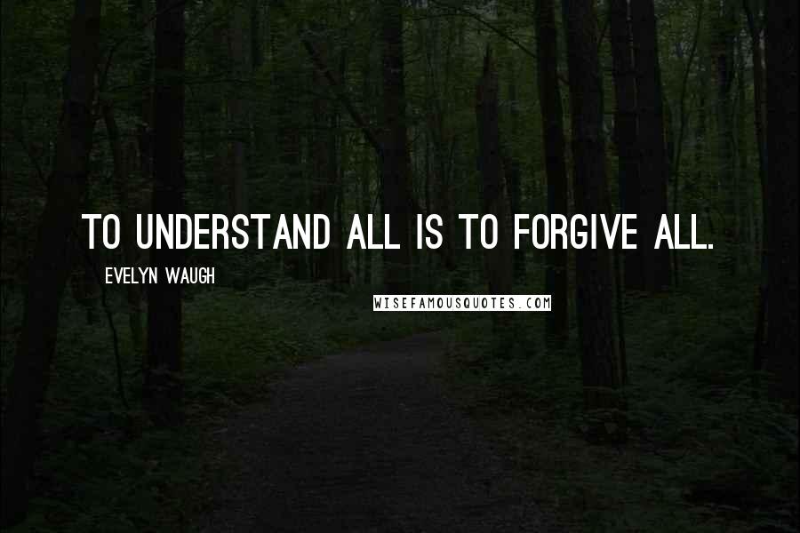 Evelyn Waugh Quotes: To understand all is to forgive all.