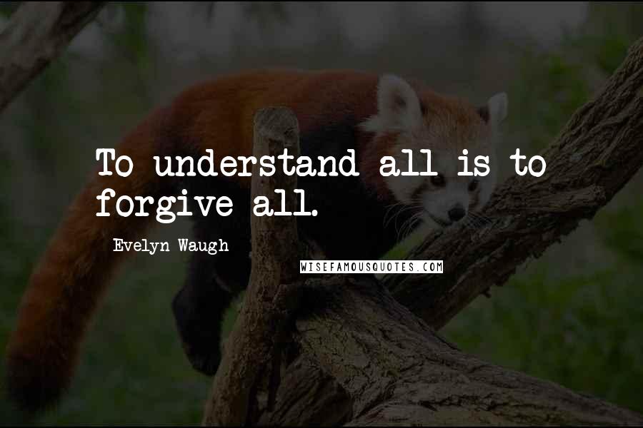 Evelyn Waugh Quotes: To understand all is to forgive all.