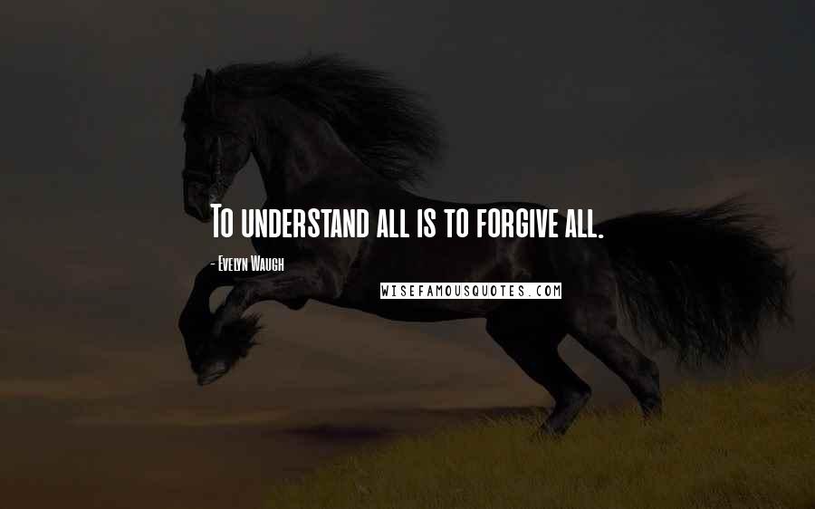 Evelyn Waugh Quotes: To understand all is to forgive all.