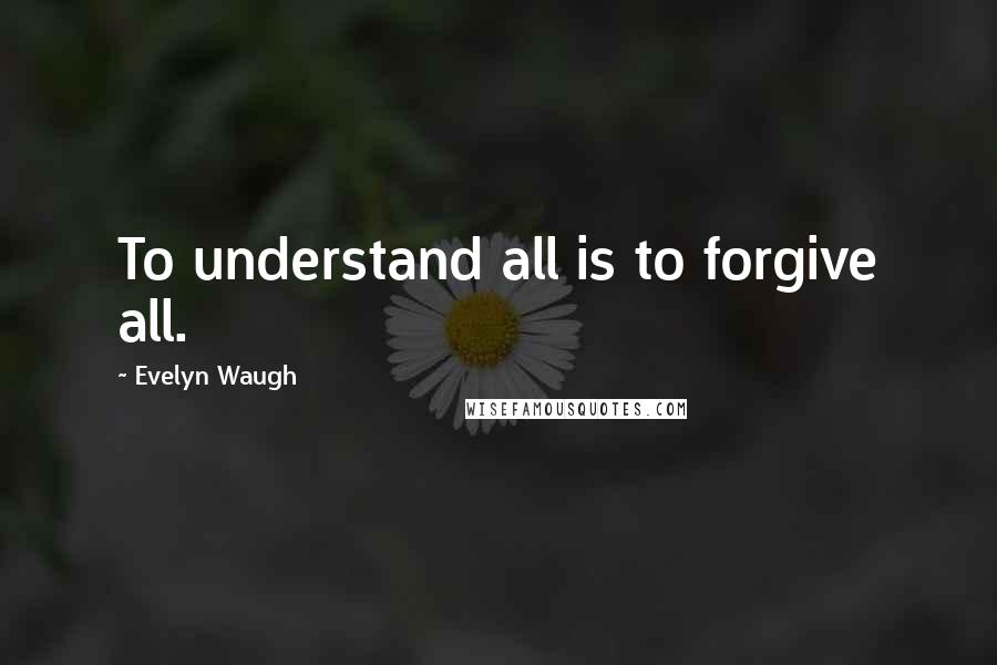 Evelyn Waugh Quotes: To understand all is to forgive all.