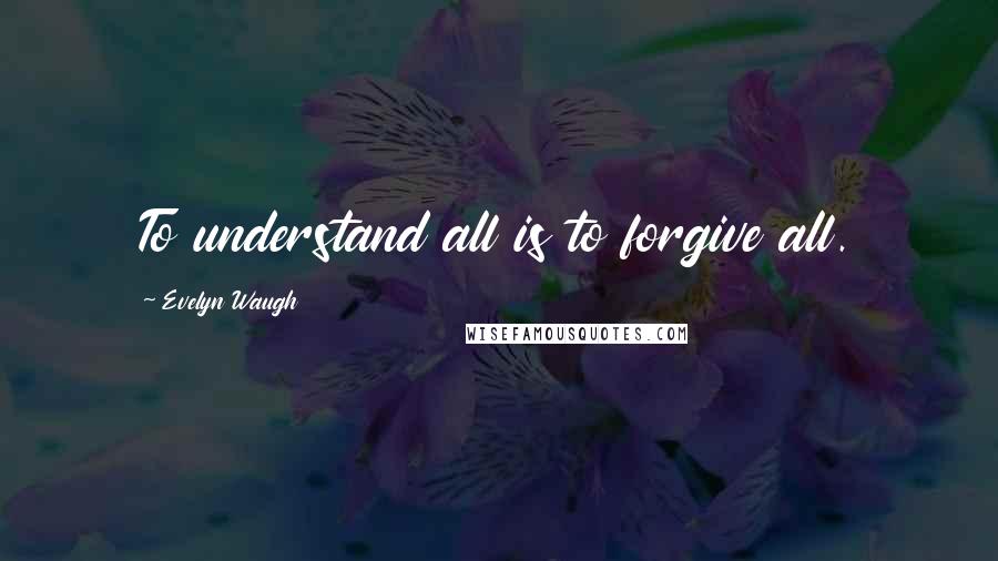 Evelyn Waugh Quotes: To understand all is to forgive all.