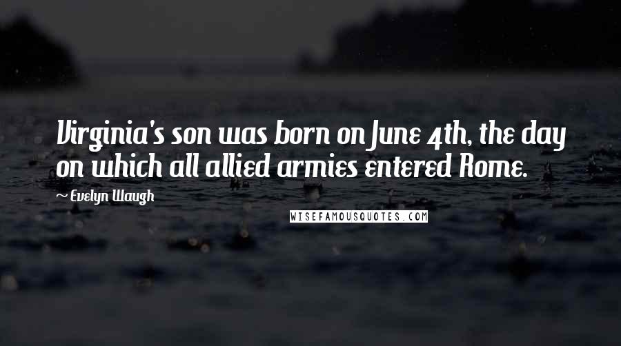 Evelyn Waugh Quotes: Virginia's son was born on June 4th, the day on which all allied armies entered Rome.