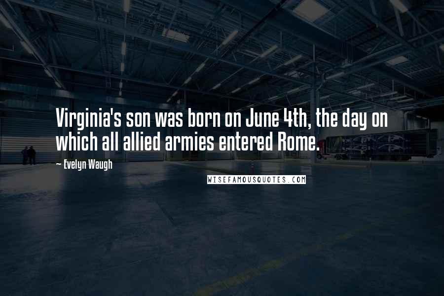 Evelyn Waugh Quotes: Virginia's son was born on June 4th, the day on which all allied armies entered Rome.