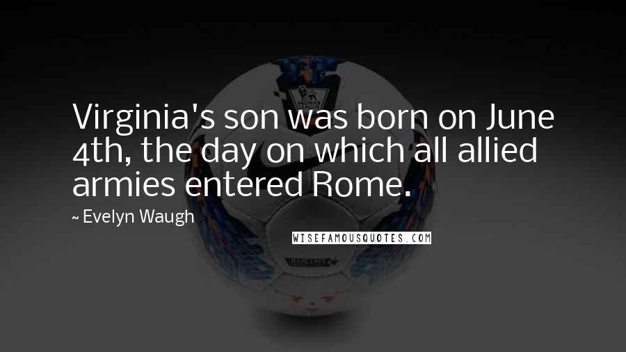 Evelyn Waugh Quotes: Virginia's son was born on June 4th, the day on which all allied armies entered Rome.