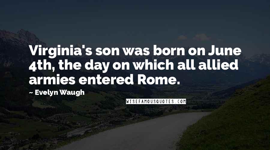 Evelyn Waugh Quotes: Virginia's son was born on June 4th, the day on which all allied armies entered Rome.