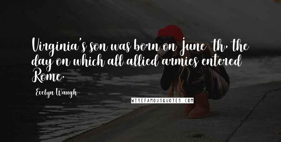 Evelyn Waugh Quotes: Virginia's son was born on June 4th, the day on which all allied armies entered Rome.