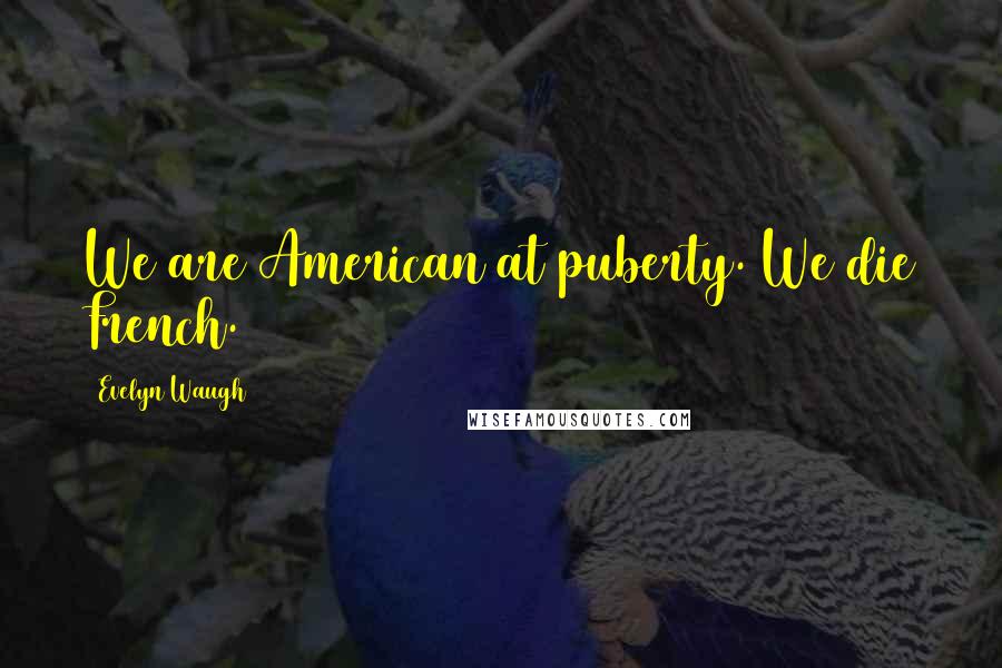 Evelyn Waugh Quotes: We are American at puberty. We die French.