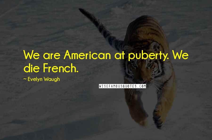 Evelyn Waugh Quotes: We are American at puberty. We die French.