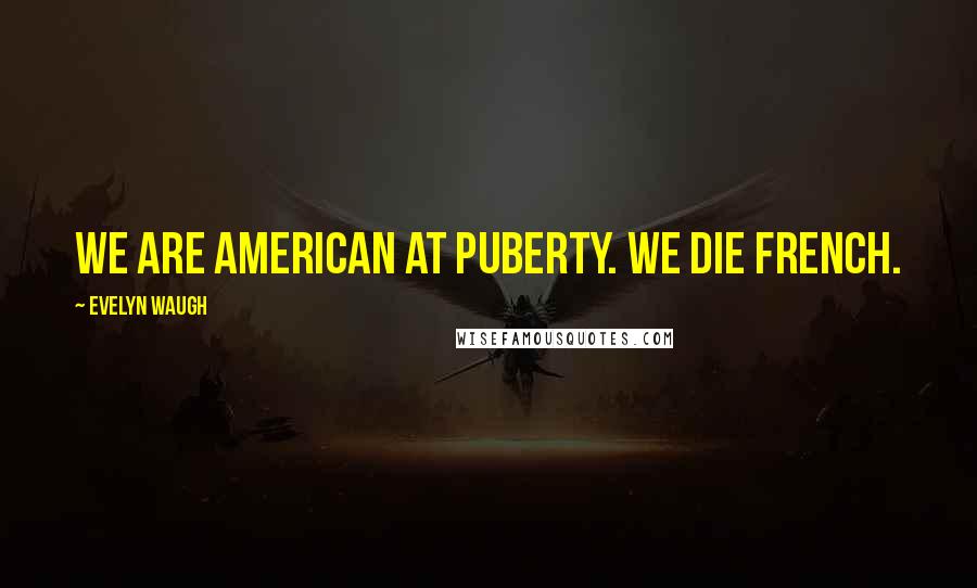 Evelyn Waugh Quotes: We are American at puberty. We die French.