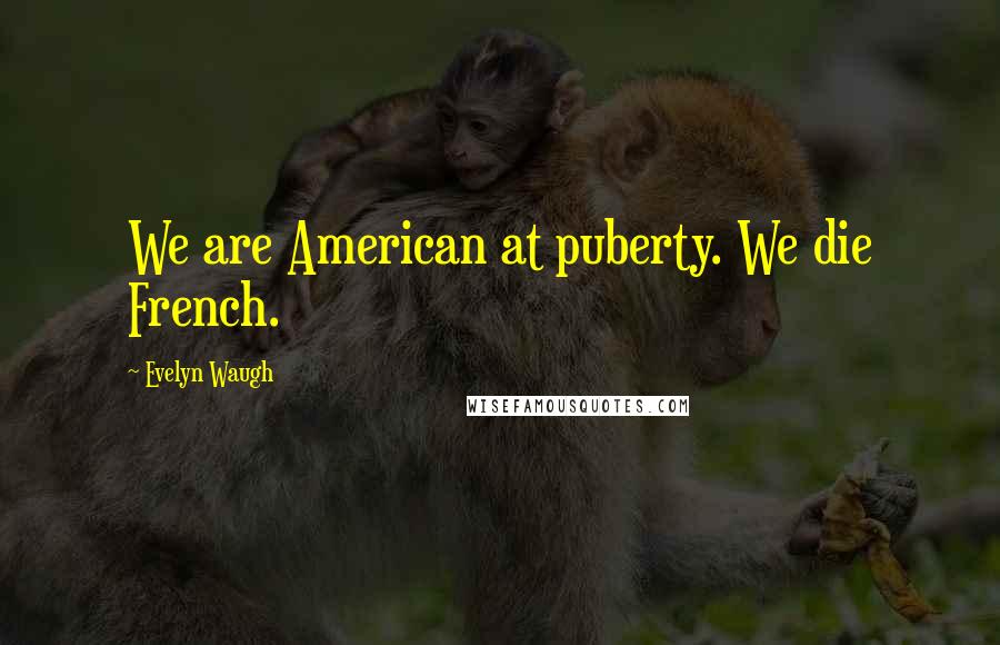 Evelyn Waugh Quotes: We are American at puberty. We die French.