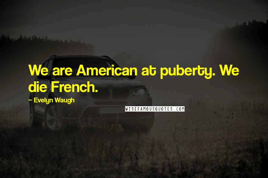 Evelyn Waugh Quotes: We are American at puberty. We die French.