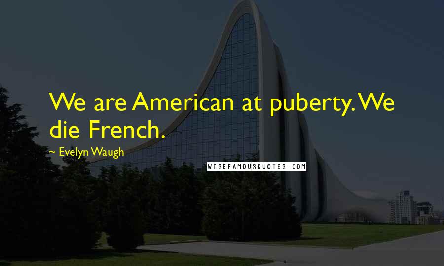 Evelyn Waugh Quotes: We are American at puberty. We die French.