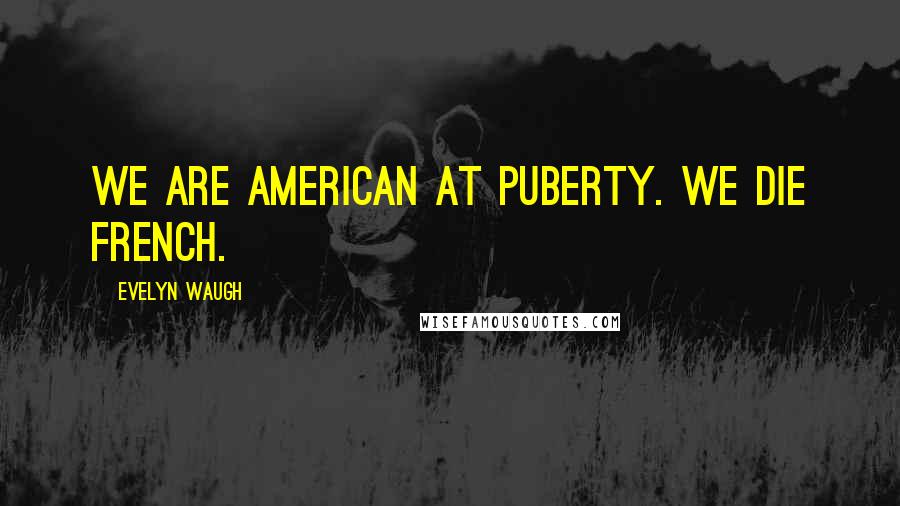 Evelyn Waugh Quotes: We are American at puberty. We die French.