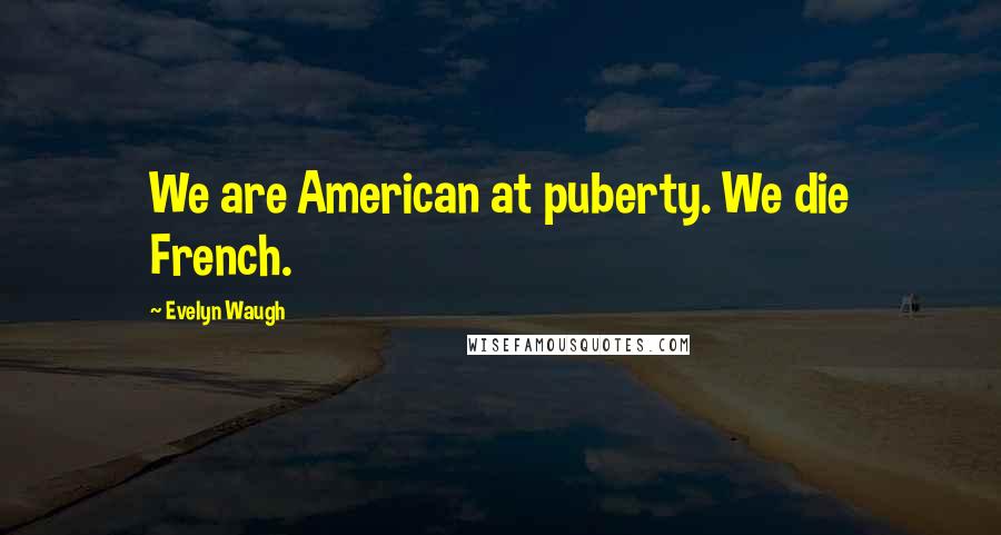 Evelyn Waugh Quotes: We are American at puberty. We die French.