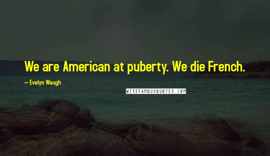 Evelyn Waugh Quotes: We are American at puberty. We die French.