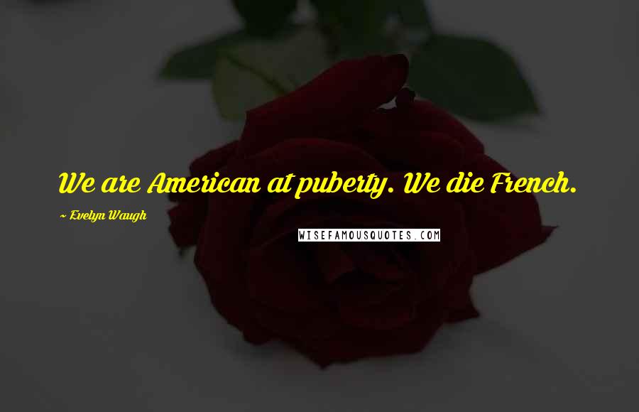 Evelyn Waugh Quotes: We are American at puberty. We die French.