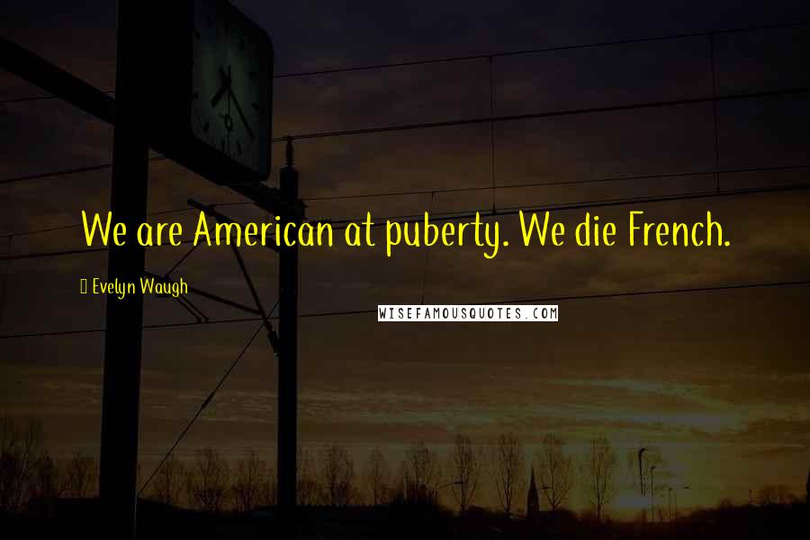 Evelyn Waugh Quotes: We are American at puberty. We die French.