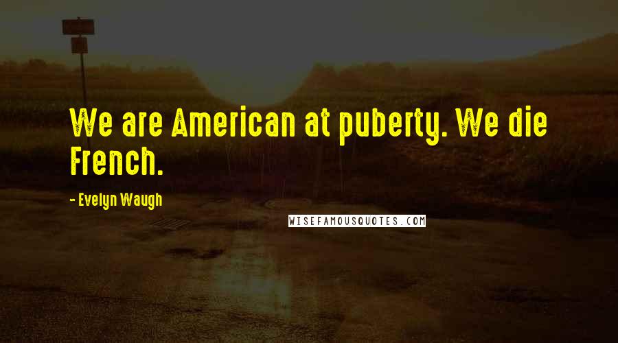 Evelyn Waugh Quotes: We are American at puberty. We die French.