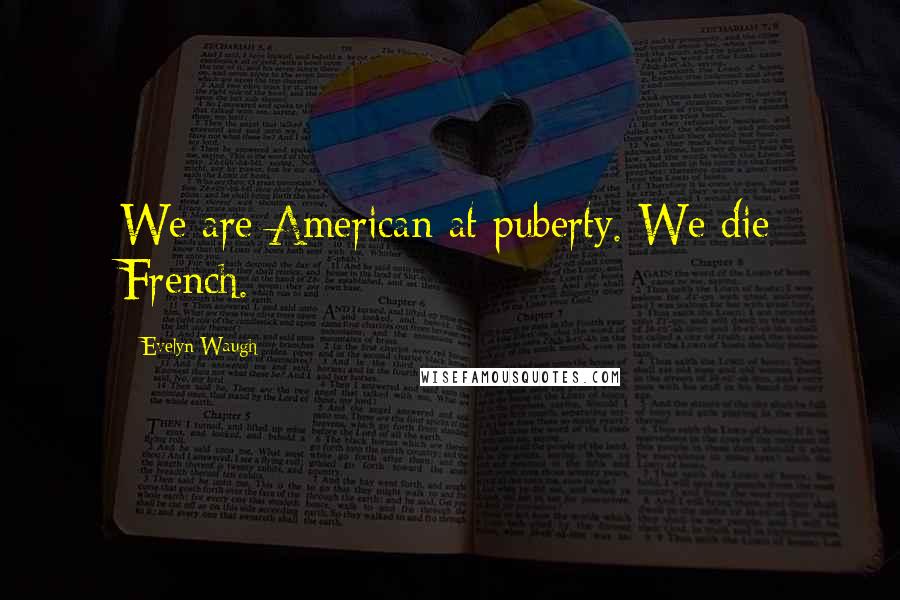 Evelyn Waugh Quotes: We are American at puberty. We die French.