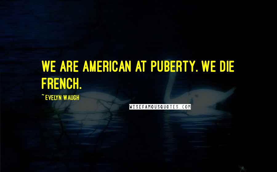 Evelyn Waugh Quotes: We are American at puberty. We die French.