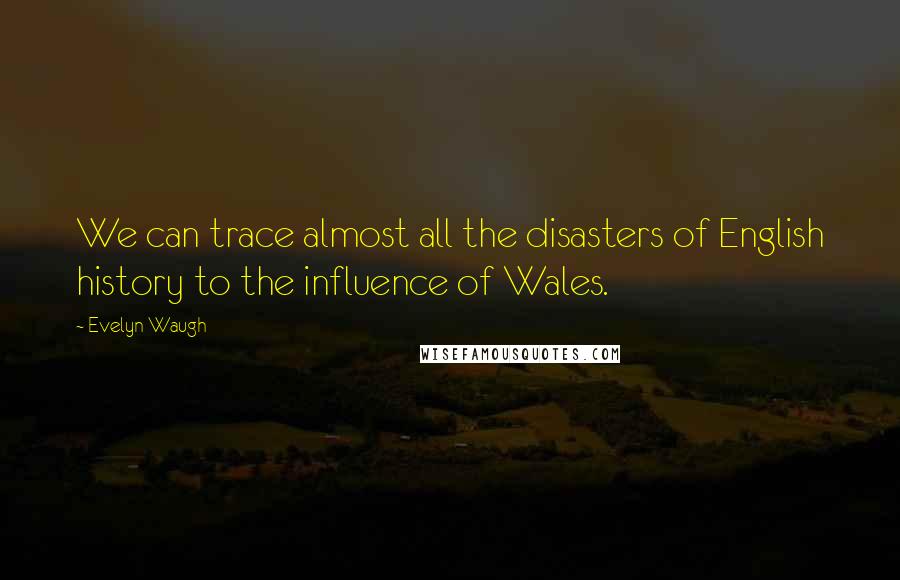 Evelyn Waugh Quotes: We can trace almost all the disasters of English history to the influence of Wales.
