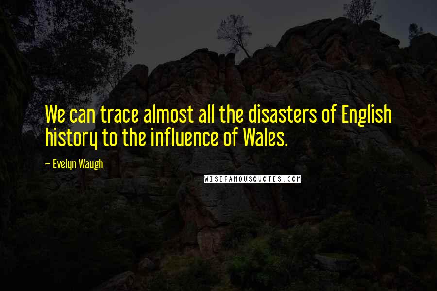 Evelyn Waugh Quotes: We can trace almost all the disasters of English history to the influence of Wales.