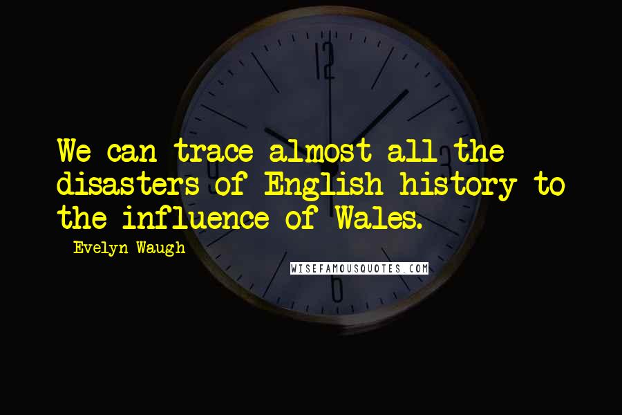Evelyn Waugh Quotes: We can trace almost all the disasters of English history to the influence of Wales.